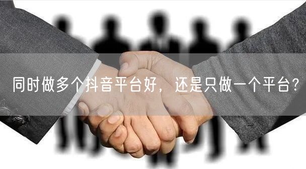 同时做多个抖音平台好，还是只做一个平台？