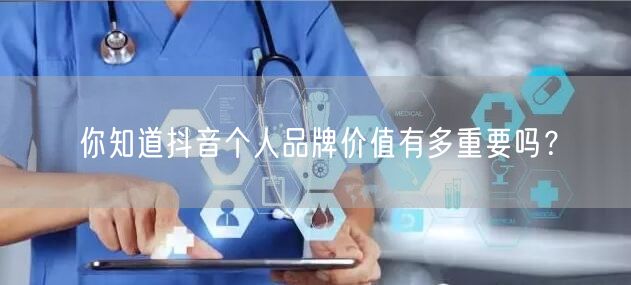 你知道抖音个人品牌价值有多重要吗？