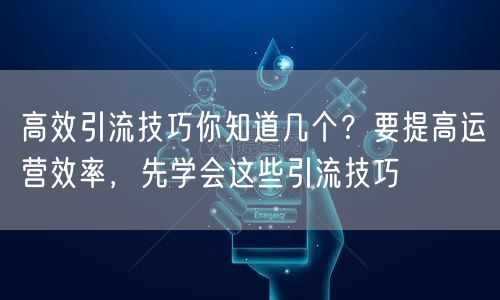 高效引流技巧你知道几个？要提高运营效率，先学会这些引流技巧