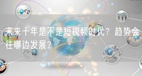 未来十年是不是短视频时代？趋势会往哪边发展？