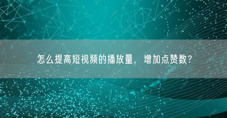 怎么提高短视频的播放量，增加点赞数？