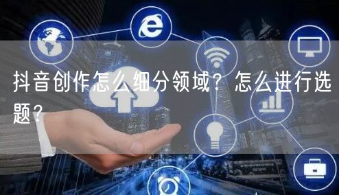 抖音创作怎么细分领域？怎么进行选题？