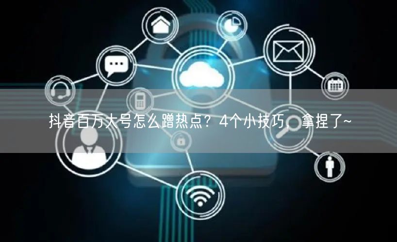 抖音百万大号怎么蹭热点？4个小技巧，拿捏了~