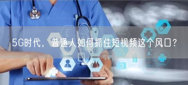 5G时代，普通人如何抓住短视频这个风口？