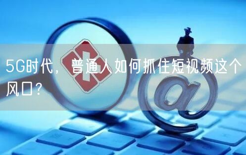 5G时代，普通人如何抓住短视频这个风口？