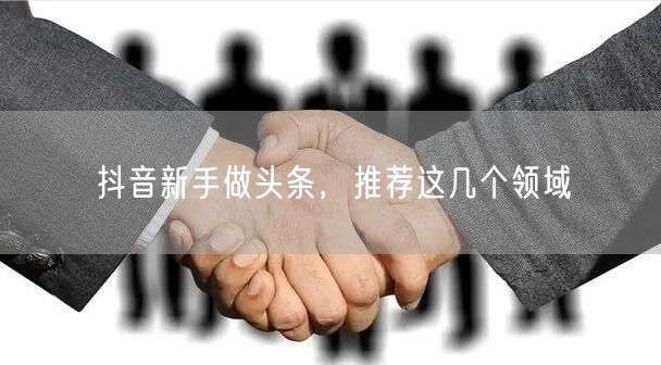 抖音新手做头条，推荐这几个领域