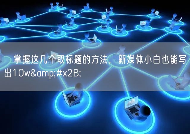 ​掌握这几个取标题的方法，新媒体小白也能写出10w+