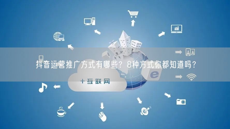 抖音运营推广方式有哪些？8种方式你都知道吗？