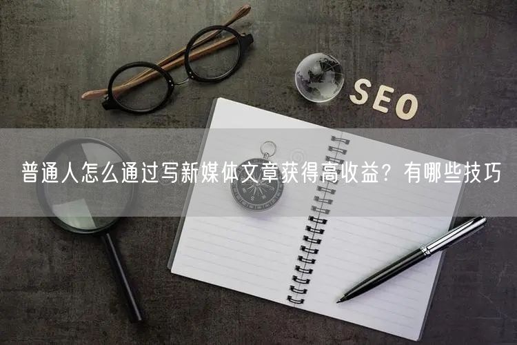 普通人怎么通过写新媒体文章获得高收益？有哪些技巧