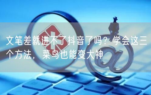 文笔差就进不了抖音了吗？学会这三个方法，菜鸟也能变大神