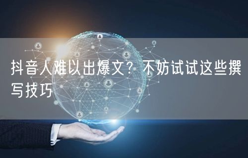 抖音人难以出爆文？不妨试试这些撰写技巧