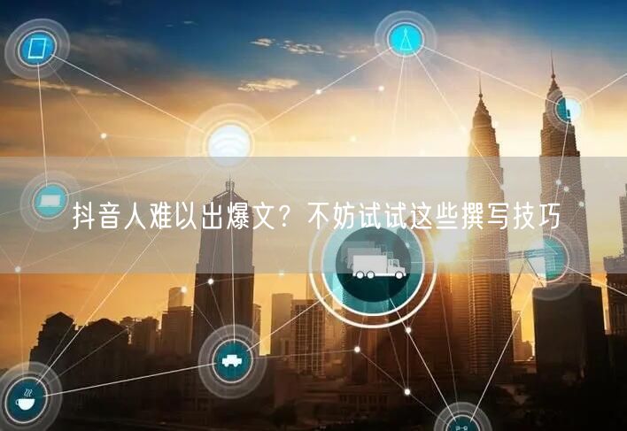 抖音人难以出爆文？不妨试试这些撰写技巧