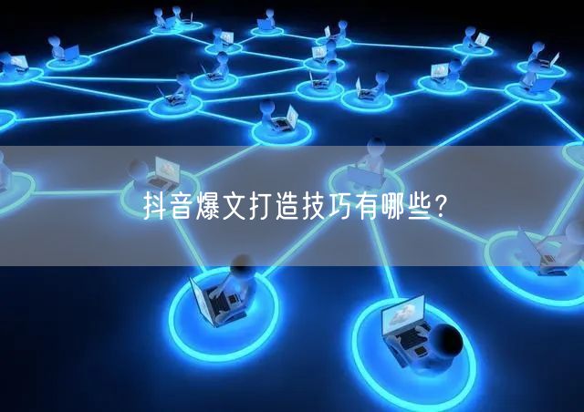 抖音爆文打造技巧有哪些？