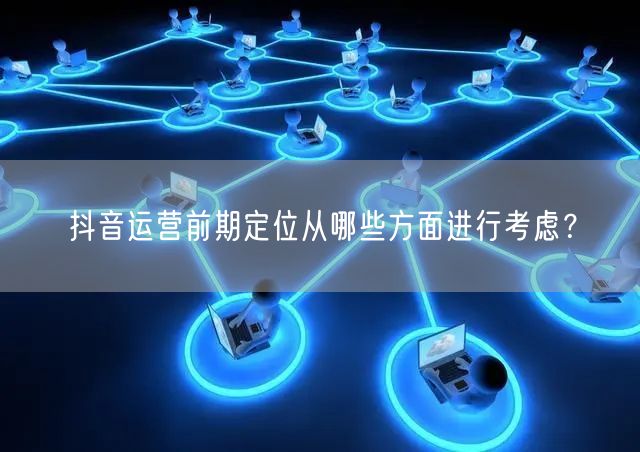 抖音运营前期定位从哪些方面进行考虑？