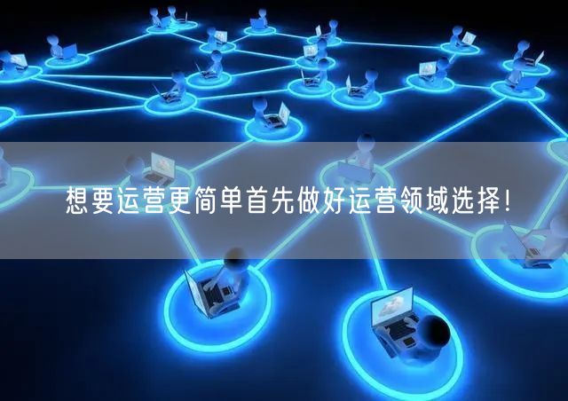 想要运营更简单首先做好运营领域选择！