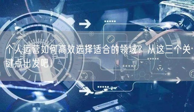 个人运营如何高效选择适合的领域？从这三个关键点出发吧！