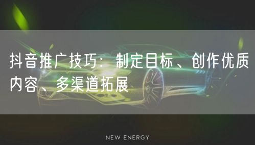 抖音推广技巧：制定目标、创作优质内容、多渠道拓展