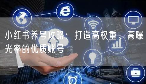 小红书养号攻略：打造高权重、高曝光率的优质账号