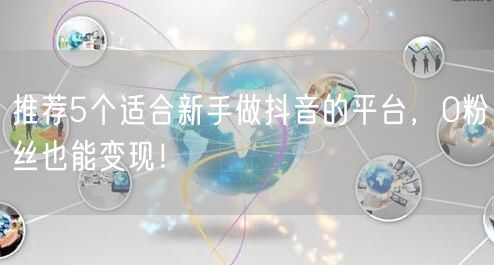 推荐5个适合新手做抖音的平台，0粉丝也能变现！
