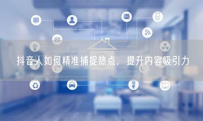 抖音人如何精准捕捉热点，提升内容吸引力