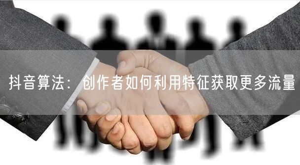 抖音算法：创作者如何利用特征获取更多流量
