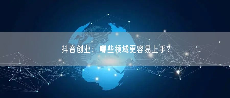 抖音创业：哪些领域更容易上手？