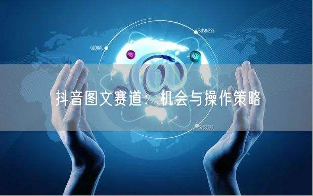 抖音图文赛道：机会与操作策略