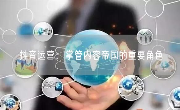 抖音运营：掌管内容帝国的重要角色