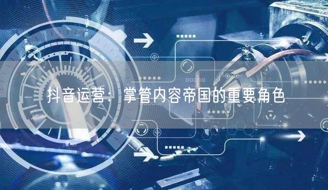 抖音运营：掌管内容帝国的重要角色
