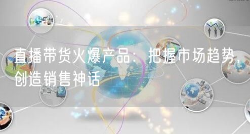 直播带货火爆产品：把握市场趋势，创造销售神话