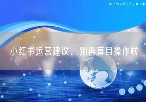 小红书运营建议，别再盲目操作啦
