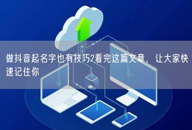 做抖音起名字也有技巧?看完这篇文章，让大家快速记住你
