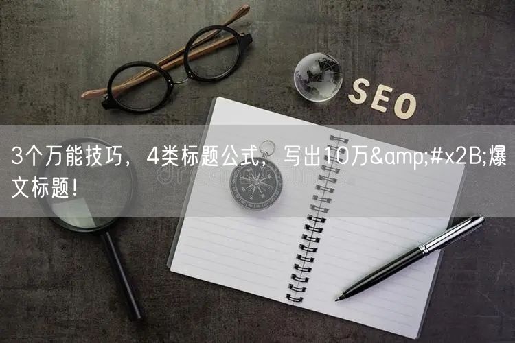 3个万能技巧，4类标题公式，写出10万+爆文标题！