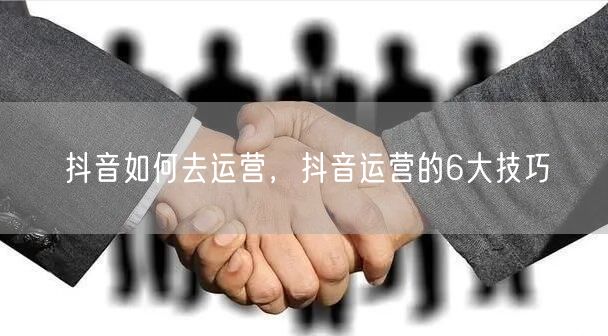 抖音如何去运营，抖音运营的6大技巧