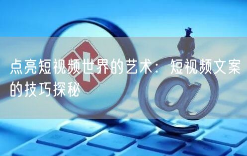 点亮短视频世界的艺术：短视频文案的技巧探秘