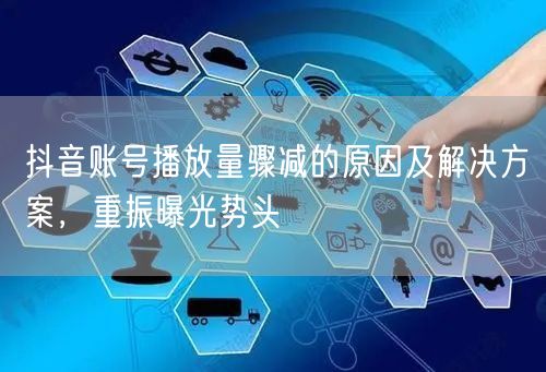 抖音账号播放量骤减的原因及解决方案，重振曝光势头