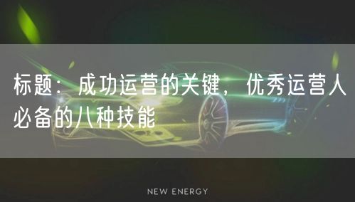 标题：成功运营的关键，优秀运营人必备的八种技能
