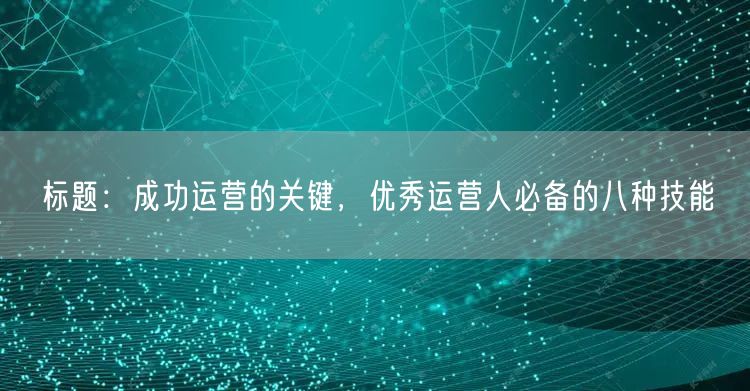 标题：成功运营的关键，优秀运营人必备的八种技能