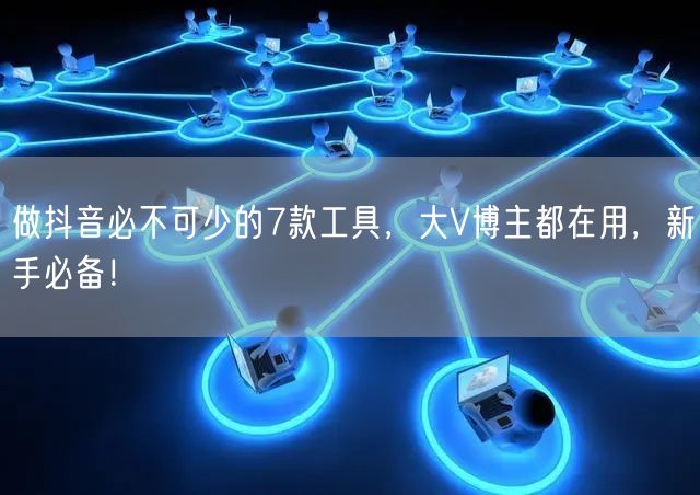 做抖音必不可少的7款工具，大V博主都在用，新手必备！