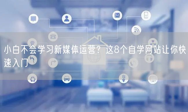 小白不会学习新媒体运营？这8个自学网站让你快速入门