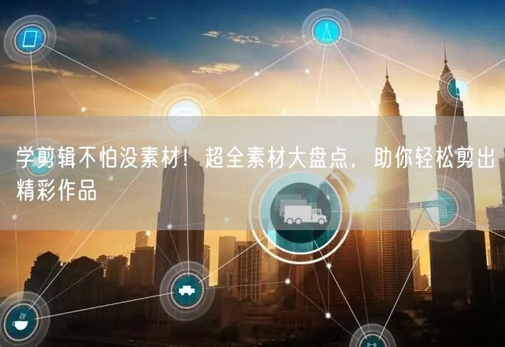 学剪辑不怕没素材！超全素材大盘点，助你轻松剪出精彩作品
