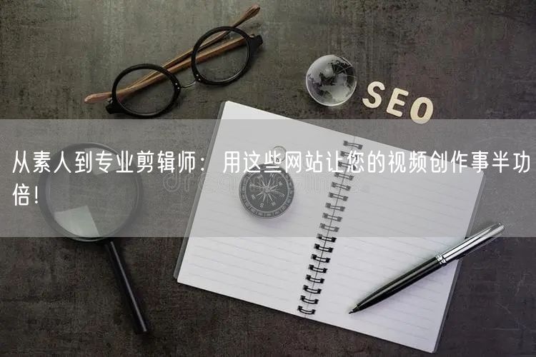 从素人到专业剪辑师：用这些网站让您的视频创作事半功倍！