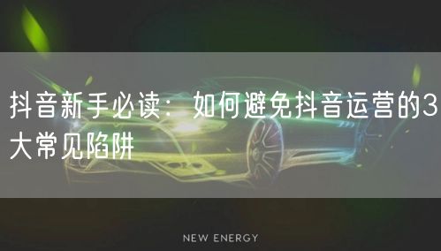 抖音新手必读：如何避免抖音运营的3大常见陷阱