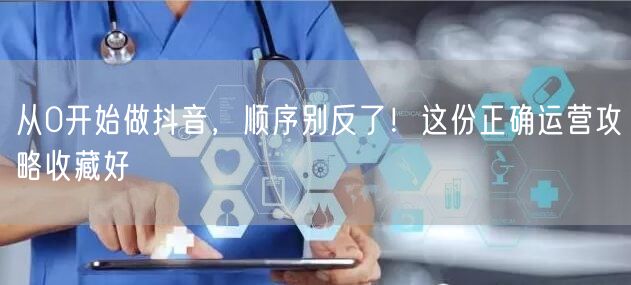 从0开始做抖音，顺序别反了！这份正确运营攻略收藏好