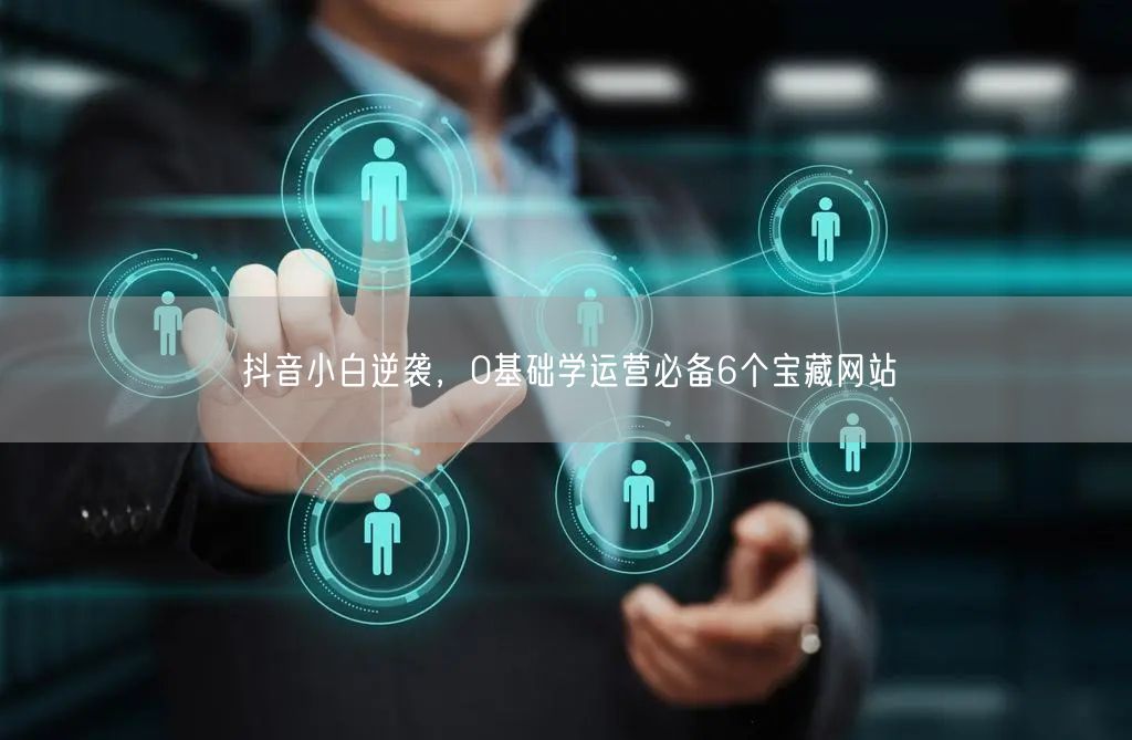 抖音小白逆袭，0基础学运营必备6个宝藏网站