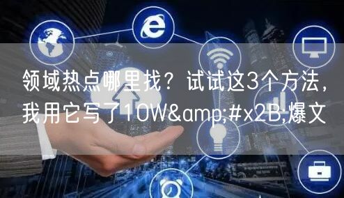 领域热点哪里找？试试这3个方法，我用它写了10W+爆文