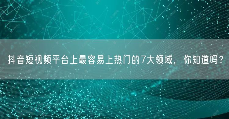 抖音短视频平台上最容易上热门的7大领域，你知道吗？