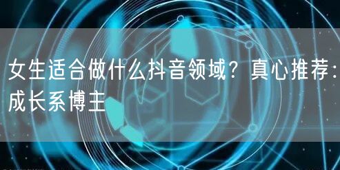 女生适合做什么抖音领域？真心推荐：成长系博主