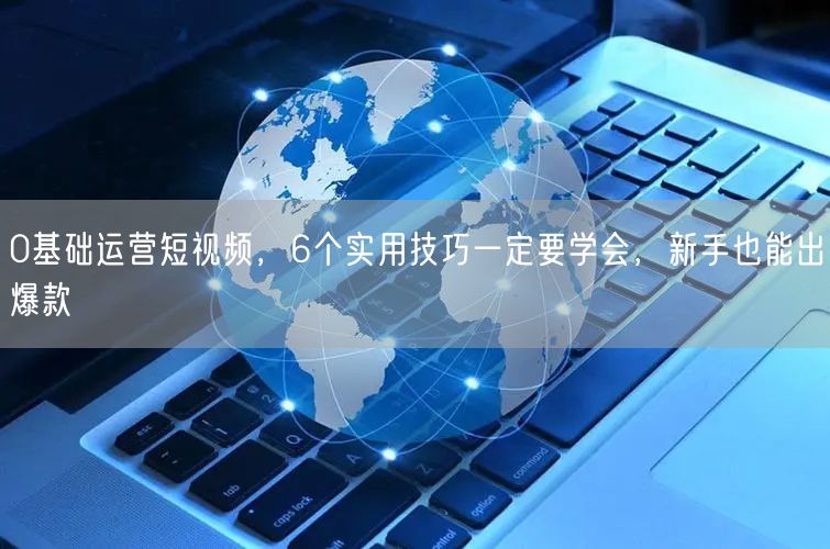 0基础运营短视频，6个实用技巧一定要学会，新手也能出爆款