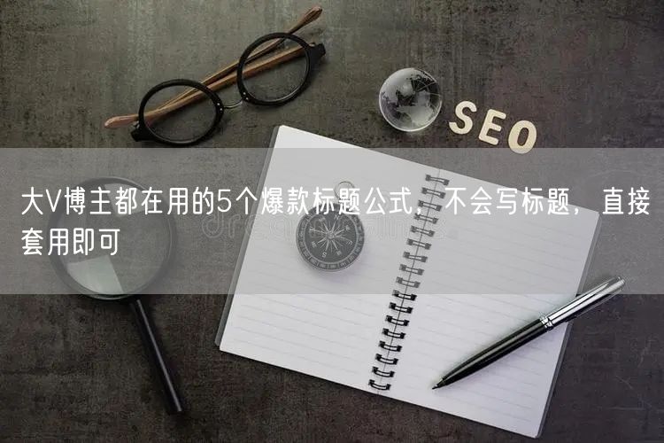 大V博主都在用的5个爆款标题公式，不会写标题，直接套用即可
